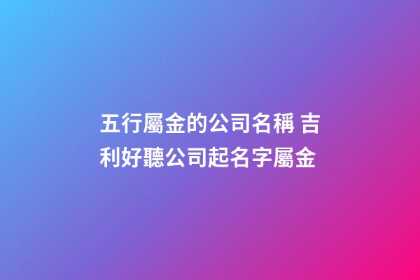 五行屬金的公司名稱 吉利好聽公司起名字屬金-第1張-公司起名-玄機派